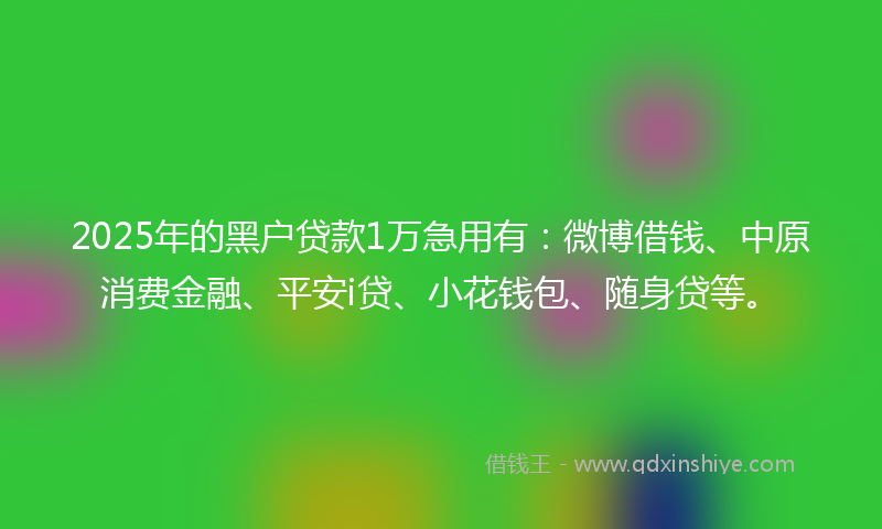 2025年的黑户贷款1万急用有：微博借钱、中原消费金融、平安i贷、小花钱包、随身贷等。