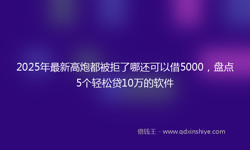 2025年最新高炮都被拒了哪还可以借5000，盘点5个轻松贷10万的软件