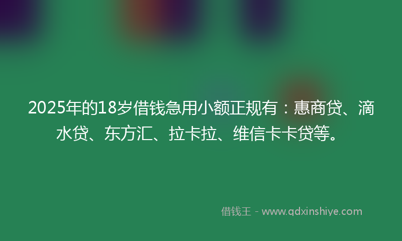 2025年的18岁借钱急用小额正规有：惠商贷、滴水贷、东方汇、拉卡拉、维信卡卡贷等。