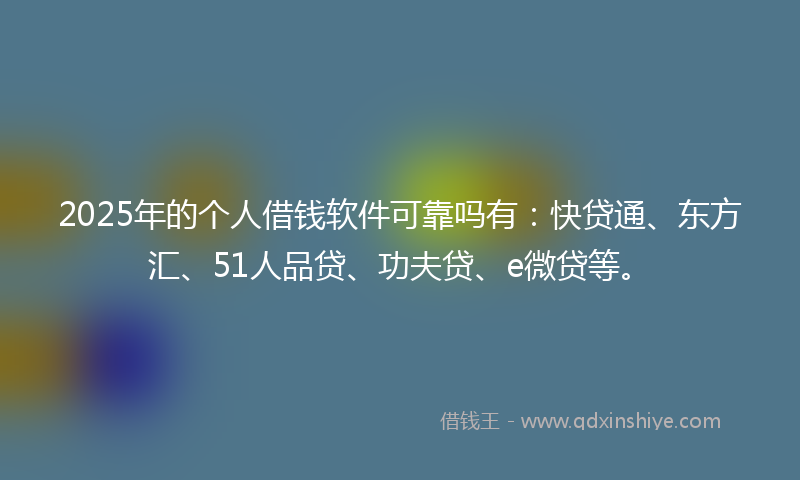 2025年的个人借钱软件可靠吗有：快贷通、东方汇、51人品贷、功夫贷、e微贷等。