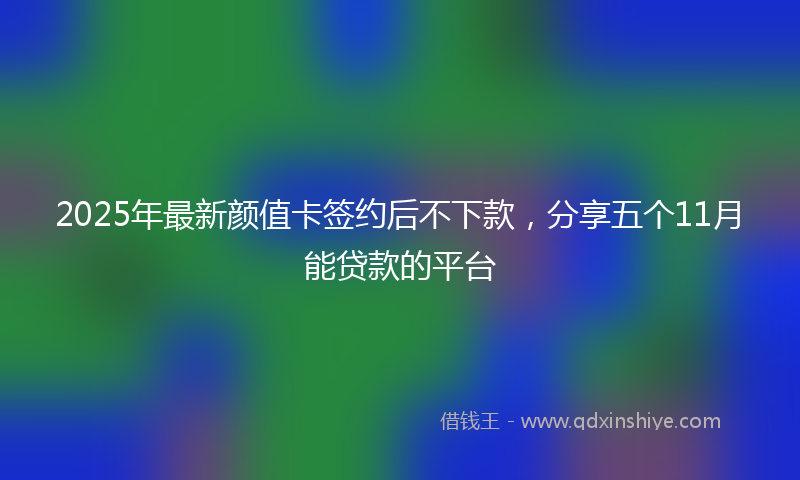 2025年最新颜值卡签约后不下款，分享五个11月能贷款的平台