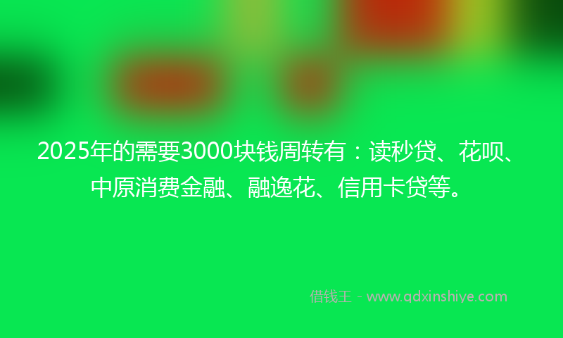 2025年的需要3000块钱周转有：读秒贷、花呗、中原消费金融、融逸花、信用卡贷等。