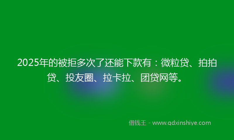 2025年的被拒多次了还能下款有：微粒贷、拍拍贷、投友圈、拉卡拉、团贷网等。