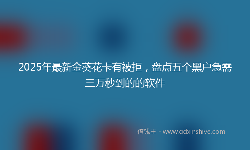 2025年最新金葵花卡有被拒，盘点五个黑户急需三万秒到的的软件
