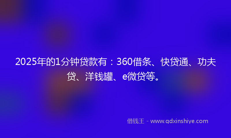 2025年的1分钟贷款有：360借条、快贷通、功夫贷、洋钱罐、e微贷等。
