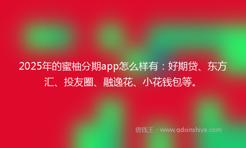 2025年的蜜柚分期app怎么样有：好期贷、东方汇、投友圈、融逸花、小花钱包等。