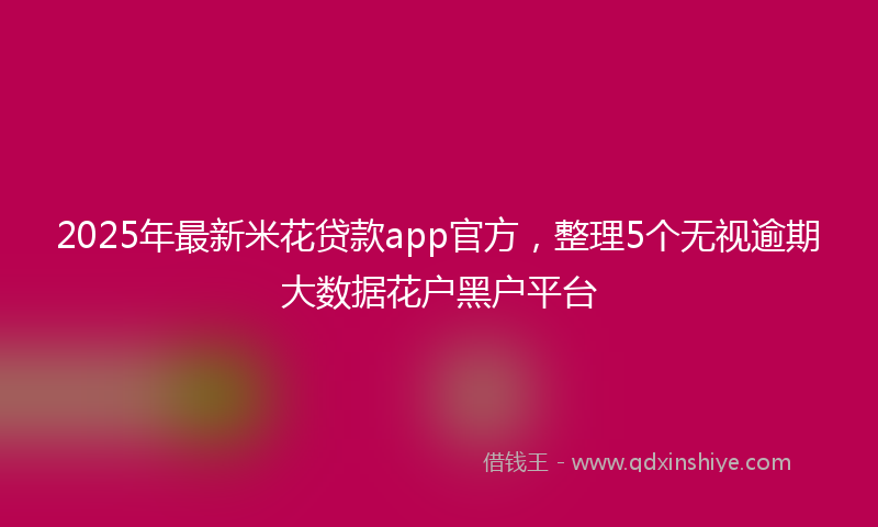 2025年最新米花贷款app官方，整理5个无视逾期大数据花户黑户平台