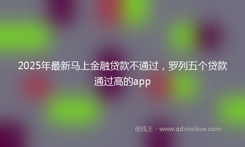 2025年最新马上金融贷款不通过，罗列五个贷款通过高的app