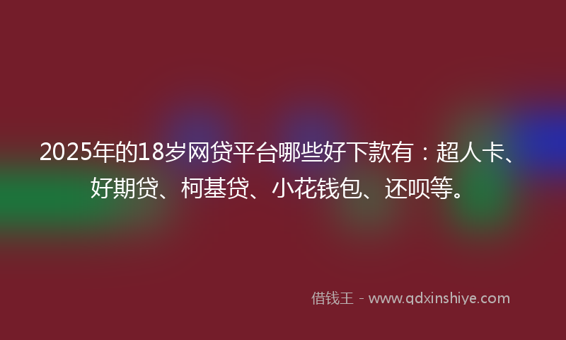 2025年的18岁网贷平台哪些好下款有：超人卡、好期贷、柯基贷、小花钱包、还呗等。