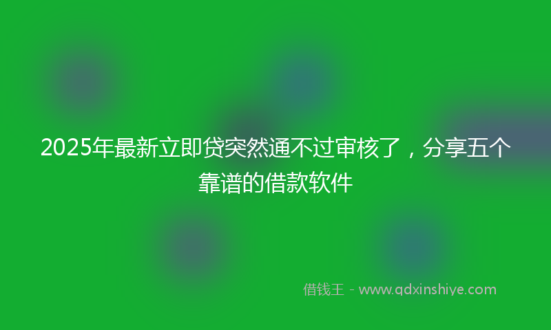 2025年最新立即贷突然通不过审核了，分享五个靠谱的借款软件