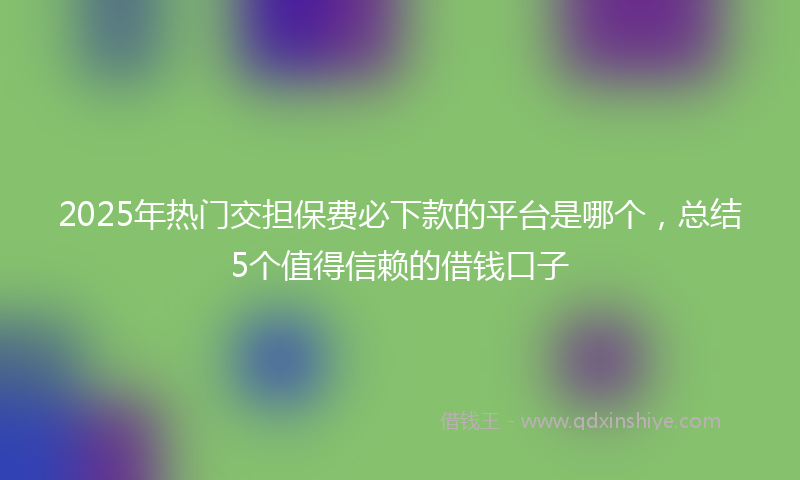 2025年热门交担保费必下款的平台是哪个，总结5个值得信赖的借钱口子