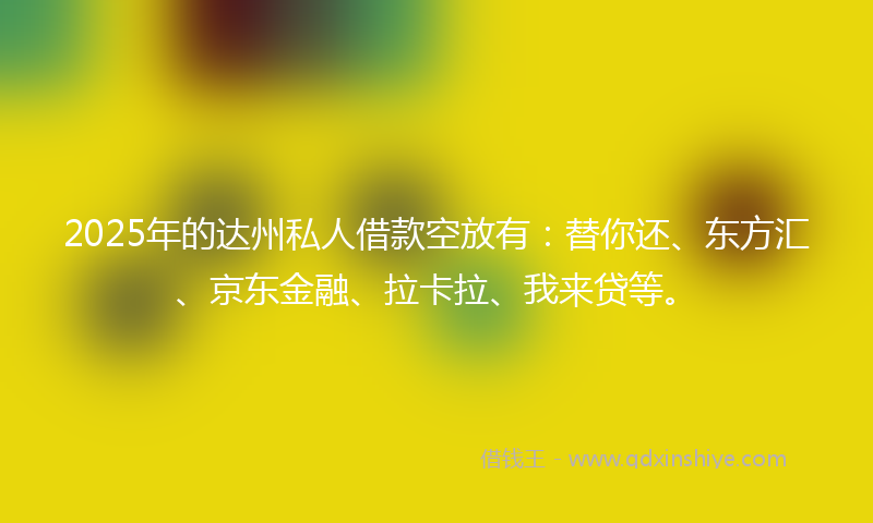 2025年的达州私人借款空放有：替你还、东方汇、京东金融、拉卡拉、我来贷等。