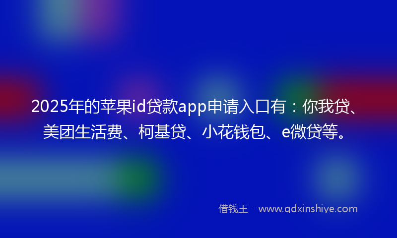 2025年的苹果id贷款app申请入口有：你我贷、美团生活费、柯基贷、小花钱包、e微贷等。
