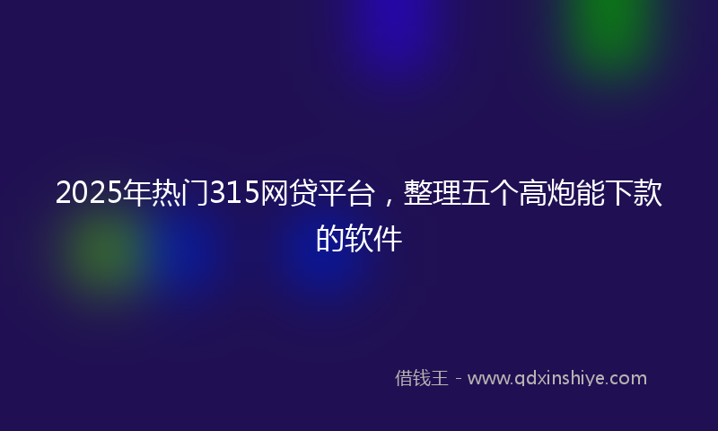 2025年热门315网贷平台，整理五个高炮能下款的软件