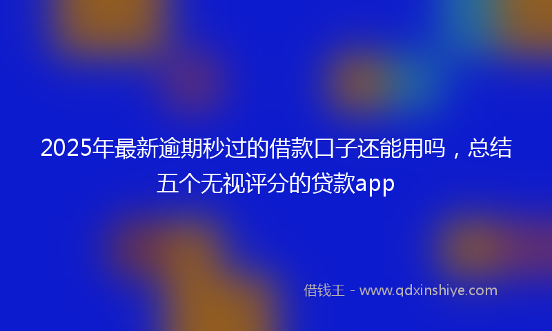 2025年最新逾期秒过的借款口子还能用吗，总结五个无视评分的贷款app