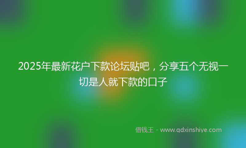 2025年最新花户下款论坛贴吧，分享五个无视一切是人就下款的口子