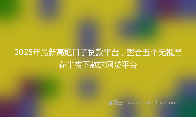 2025年最新高炮口子贷款平台，整合五个无视黑花半夜下款的网贷平台