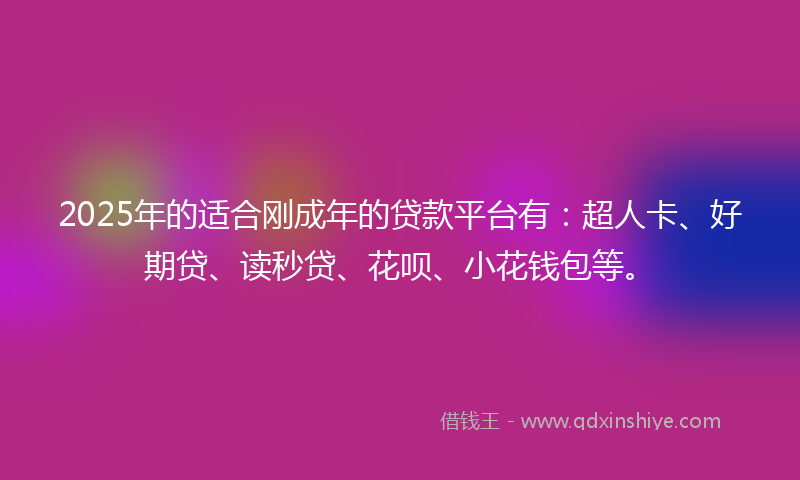 2025年的适合刚成年的贷款平台有：超人卡、好期贷、读秒贷、花呗、小花钱包等。