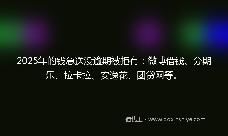 2025年的钱急送没逾期被拒有：微博借钱、分期乐、拉卡拉、安逸花、团贷网等。