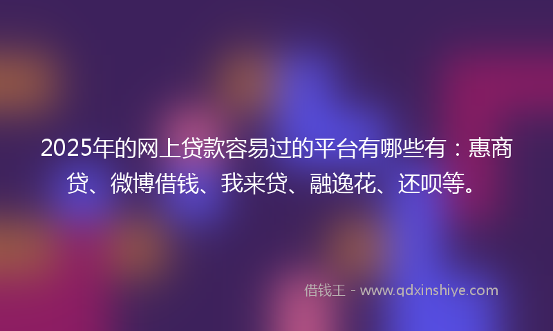 2025年的网上贷款容易过的平台有哪些有：惠商贷、微博借钱、我来贷、融逸花、还呗等。