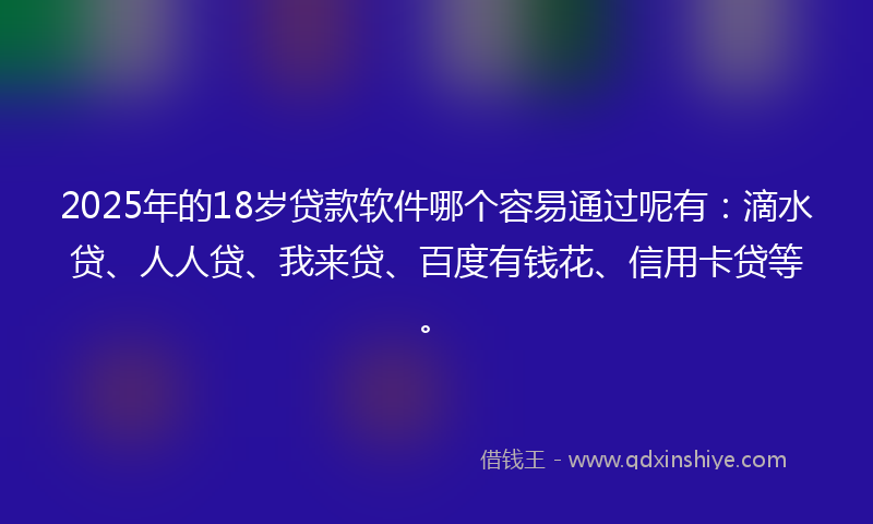 2025年的18岁贷款软件哪个容易通过呢有：滴水贷、人人贷、我来贷、百度有钱花、信用卡贷等。