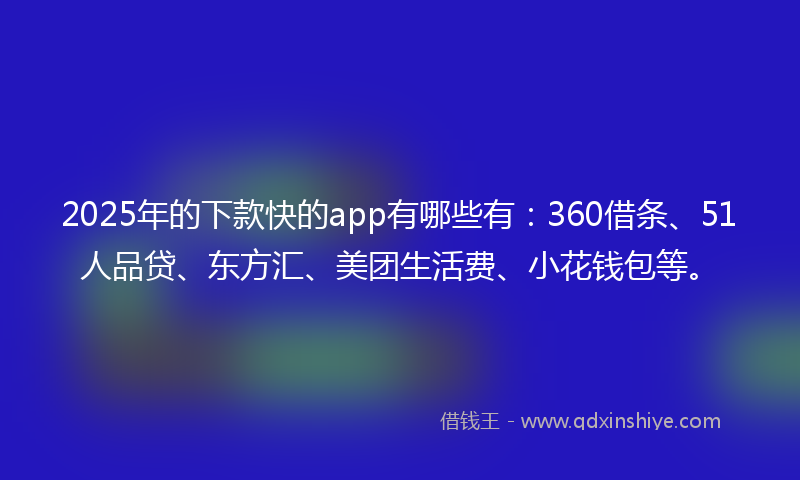 2025年的下款快的app有哪些有：360借条、51人品贷、东方汇、美团生活费、小花钱包等。