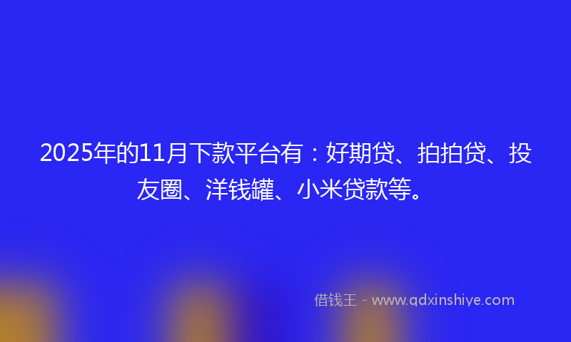 2025年的11月下款平台有：好期贷、拍拍贷、投友圈、洋钱罐、小米贷款等。
