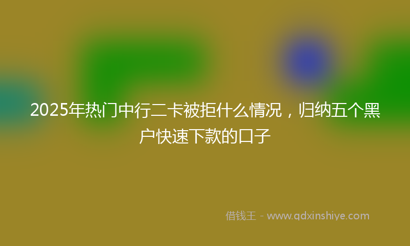 2025年热门中行二卡被拒什么情况，归纳五个黑户快速下款的口子