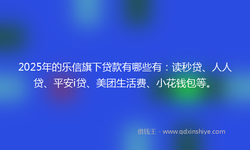 2025年的乐信旗下贷款有哪些有：读秒贷、人人贷、平安i贷、美团生活费、小花钱包等。