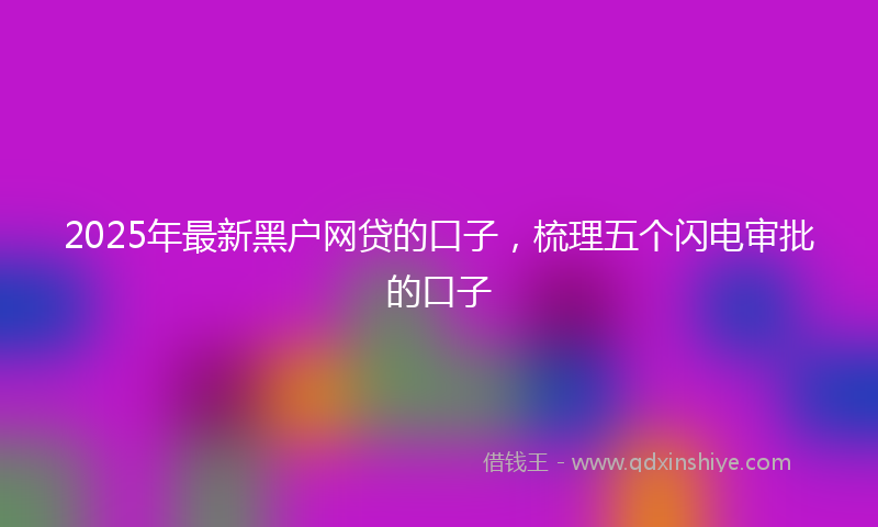 2025年最新黑户网贷的口子,梳理五个闪电审批的口子