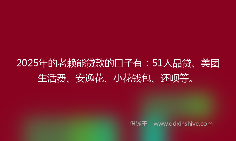 2025年的老赖能贷款的口子有：51人品贷、美团生活费、安逸花、小花钱包、还呗等。