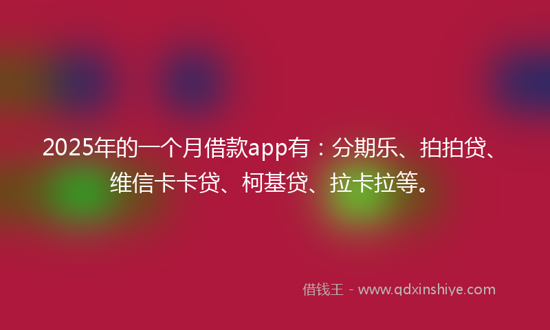 2025年的一个月借款app有：分期乐、拍拍贷、维信卡卡贷、柯基贷、拉卡拉等。