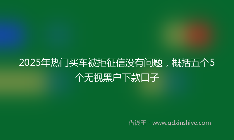 2025年热门买车被拒征信没有问题，概括五个5个无视黑户下款口子