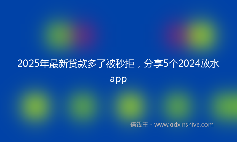 2025年最新贷款多了被秒拒，分享5个2024放水app