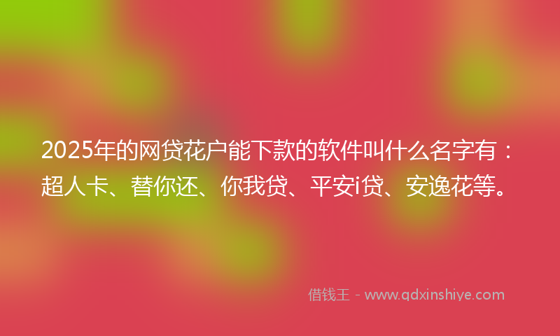 2025年的网贷花户能下款的软件叫什么名字有：超人卡、替你还、你我贷、平安i贷、安逸花等。