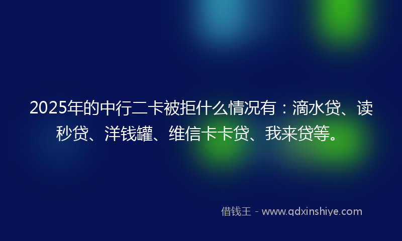 2025年的中行二卡被拒什么情况有：滴水贷、读秒贷、洋钱罐、维信卡卡贷、我来贷等。