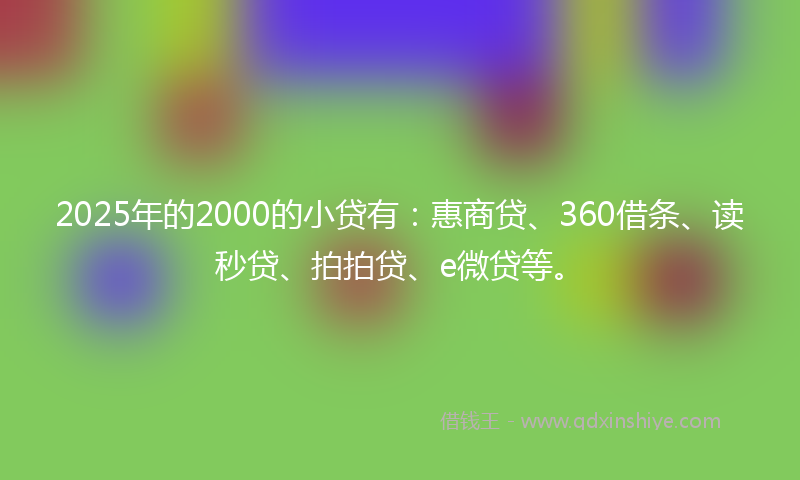 2025年的2000的小贷有：惠商贷、360借条、读秒贷、拍拍贷、e微贷等。