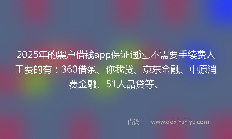 2025年的黑户借钱app保证通过,不需要手续费人工费的有:360借条、你我贷、京东金融、中原消费金融、51人品贷等。