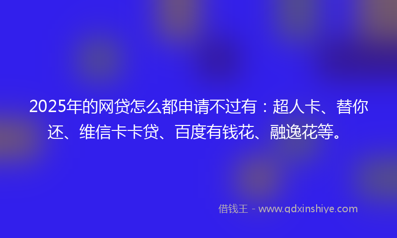2025年的网贷怎么都申请不过有：超人卡、替你还、维信卡卡贷、百度有钱花、融逸花等。