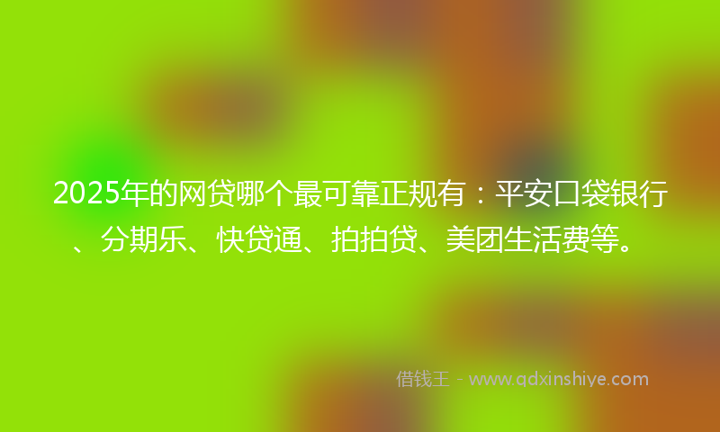2025年的网贷哪个最可靠正规有：平安口袋银行、分期乐、快贷通、拍拍贷、美团生活费等。