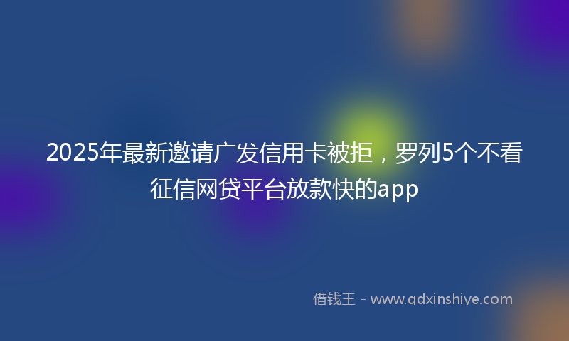2025年最新邀请广发信用卡被拒，罗列5个不看征信网贷平台放款快的app