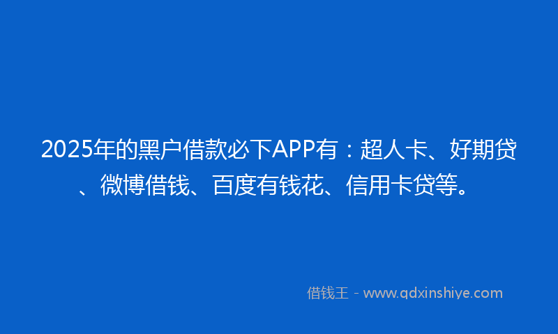 2025年的黑户借款必下APP有：超人卡、好期贷、微博借钱、百度有钱花、信用卡贷等。