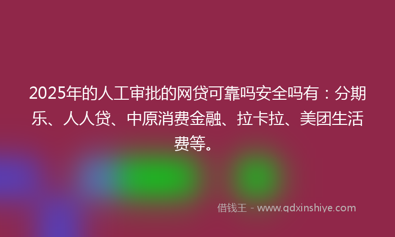 2025年的人工审批的网贷可靠吗安全吗有：分期乐、人人贷、中原消费金融、拉卡拉、美团生活费等。