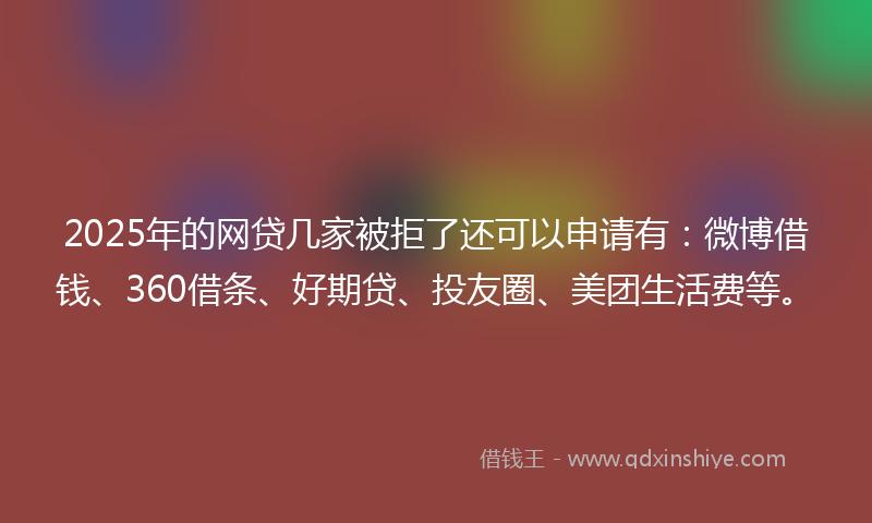 2025年的网贷几家被拒了还可以申请有：微博借钱、360借条、好期贷、投友圈、美团生活费等。