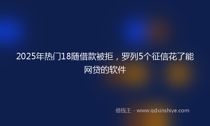 2025年热门18随借款被拒，罗列5个征信花了能网贷的软件