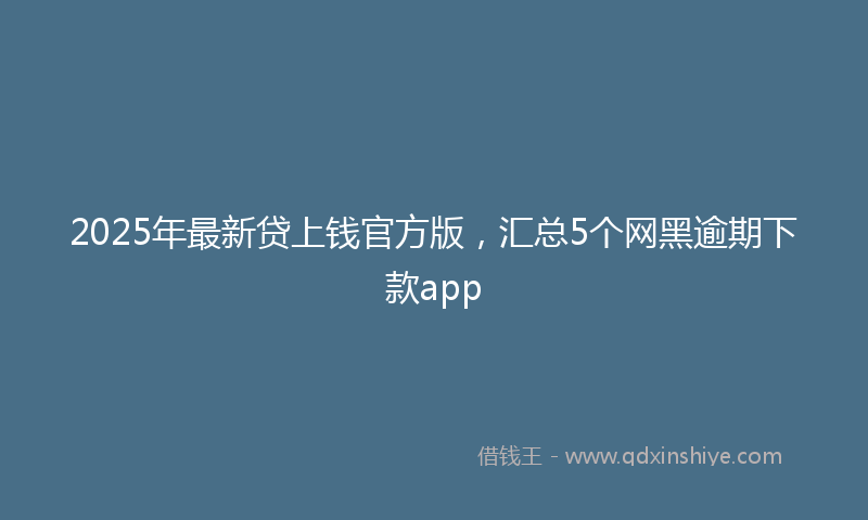 2025年最新贷上钱官方版，汇总5个网黑逾期下款app