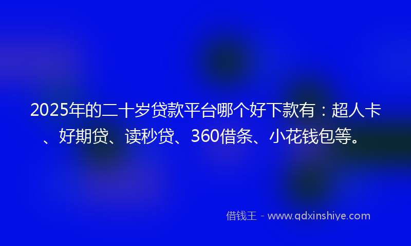 2025年的二十岁贷款平台哪个好下款有：超人卡、好期贷、读秒贷、360借条、小花钱包等。
