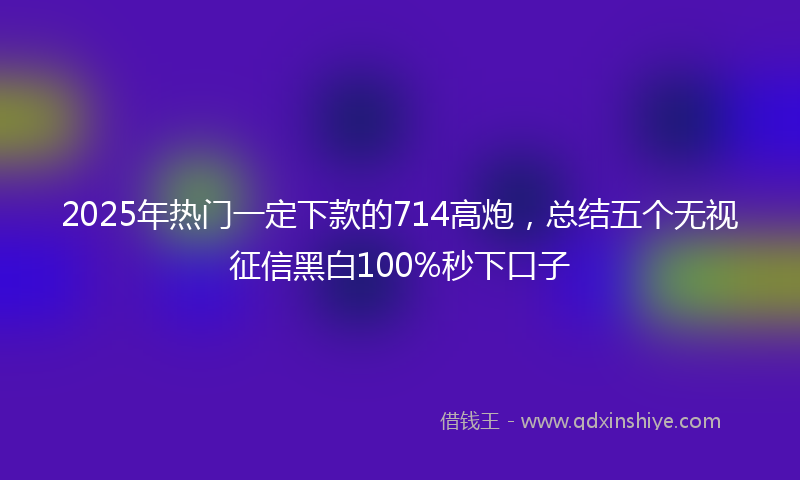 2025年热门一定下款的714高炮，总结五个无视征信黑白100%秒下口子
