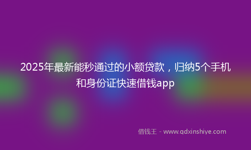 2025年最新能秒通过的小额贷款，归纳5个手机和身份证快速借钱app