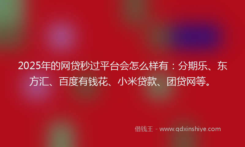 2025年的网贷秒过平台会怎么样有：分期乐、东方汇、百度有钱花、小米贷款、团贷网等。